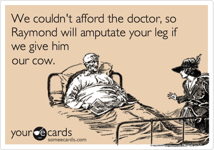 We couldn't afford the doctor, so Raymond will amputate your leg if we give him
our cow.