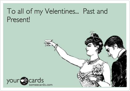 To all of my Velentines...  Past and Present!