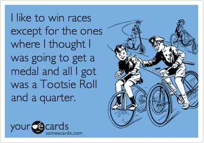 I like to win races
except for the ones
where I thought I
was going to get a
medal and all I got
was a Tootsie Roll
and a quarter.