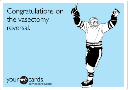 Congratulations on
the vasectomy
reversal.