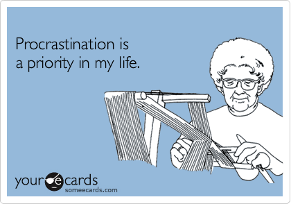 
Procrastination is 
a priority in my life.