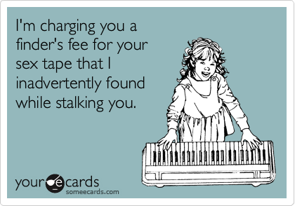 I'm charging you a 
finder's fee for your 
sex tape that I
inadvertently found
while stalking you.  