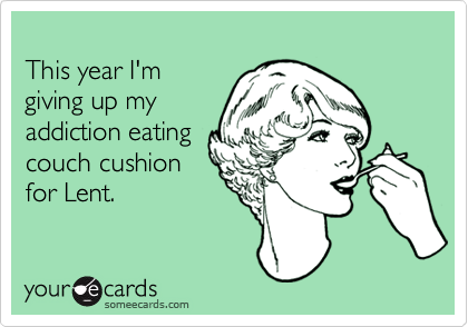 
This year I'm
giving up my
addiction eating
couch cushion
for Lent.
