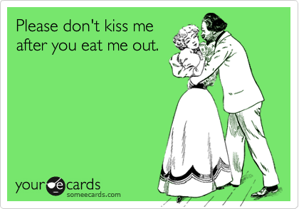 Please don't kiss me
after you eat me out.