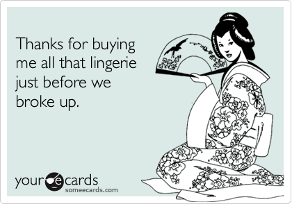Thanks for buying me all that lingerie just before we broke up.