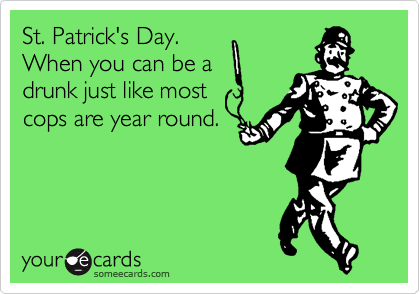 St. Patrick's Day.
When you can be a
drunk just like most
cops are year round.