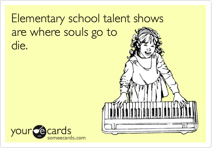 Elementary school talent shows 
are where souls go to
die.