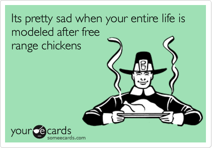 Its pretty sad when your entire life is modeled after free
range chickens