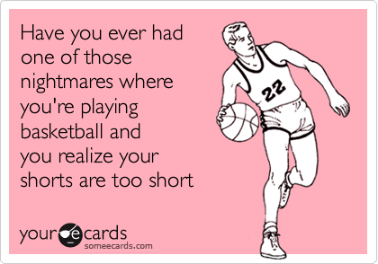 Have you ever hadone of thosenightmares whereyou're playingbasketball andyou realize yourshorts are too short