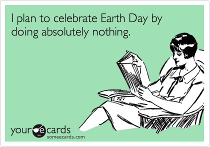 I plan to celebrate Earth Day by doing absolutely nothing.