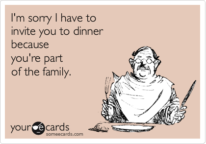 I'm sorry I have to invite you to dinner because you're partof the family.