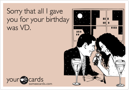 Sorry that all I gave
you for your birthday
was VD.