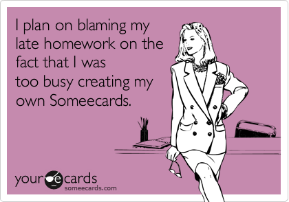 I plan on blaming my
late homework on the
fact that I was 
too busy creating my
own Someecards.