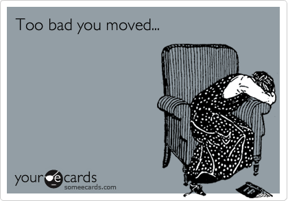 Too bad you moved...
