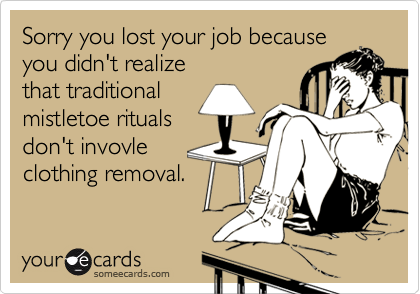 Sorry you lost your job becauseyou didn't realizethat traditionalmistletoe ritualsdon't invovleclothing removal.