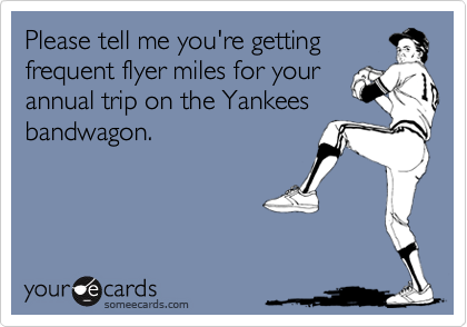 Please tell me you're getting
frequent flyer miles for your
annual trip on the Yankees
bandwagon. 