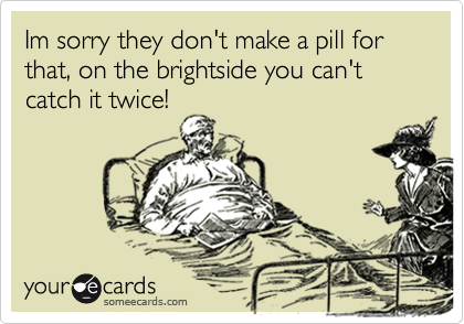 Im sorry they don't make a pill for that, on the brightside you can't catch it twice!