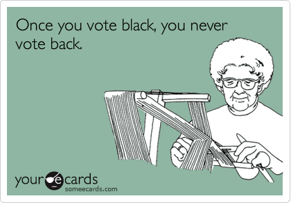 Once you vote black, you never vote back.