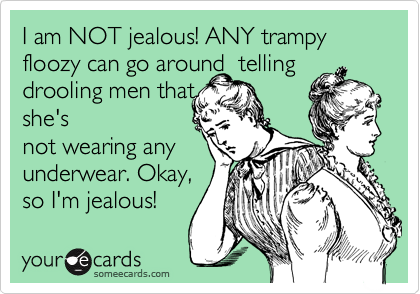 I am NOT jealous! ANY trampy floozy can go around  telling
drooling men that
she's
not wearing any
underwear. Okay,
so I'm jealous!