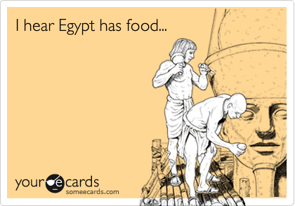 I hear Egypt has food...