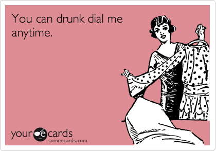 You can drunk dial me
anytime.