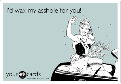 I'd wax my asshole for you!