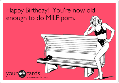 Happy Birthday!  You're now old enough to do MILF porn.