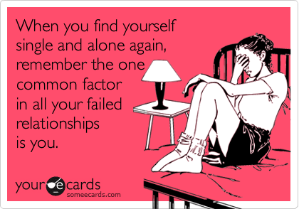 When you find yourself 
single and alone again,
remember the one
common factor
in all your failed  
relationships
is you.