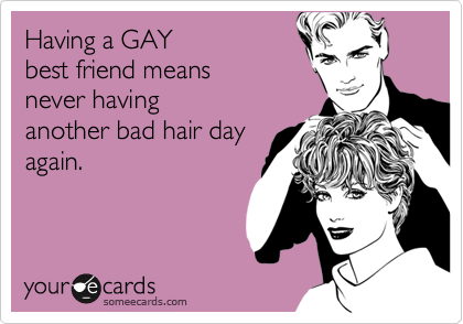 Having a GAY best friend means never havinganother bad hair dayagain.