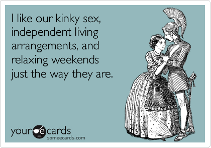 I like our kinky sex, independent livingarrangements, and relaxing weekends just the way they are.