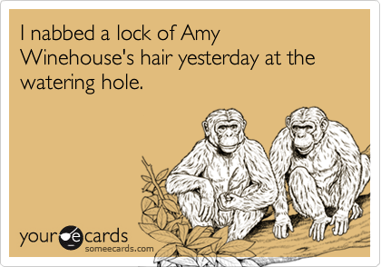 I nabbed a lock of Amy Winehouse's hair yesterday at the watering hole.