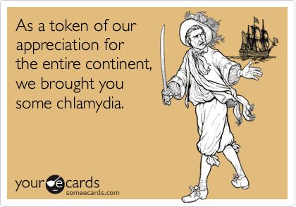 As a token of our
appreciation for
the entire continent,
we brought you
some chlamydia.