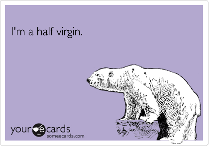 I'm a half virgin.