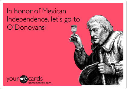In honor of Mexican
Independence, let's go to
O'Donovans!