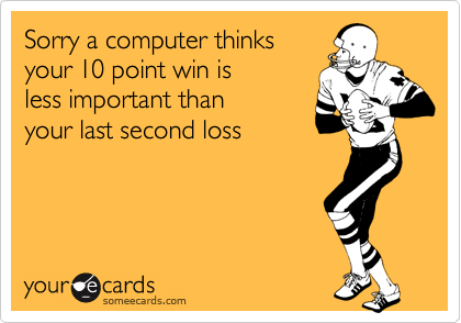 Sorry a computer thinksyour 10 point win isless important than your last second loss