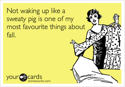 Not waking up like a
sweaty pig is one of my
most favourite things about
fall.