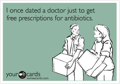 I once dated a doctor just to get free prescriptions for antibiotics.