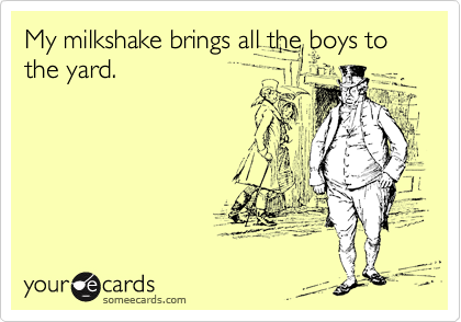My milkshake brings all the boys to the yard. 