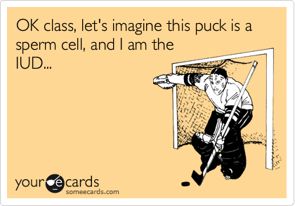 OK class, let's imagine this puck is a sperm cell, and I am the
IUD...