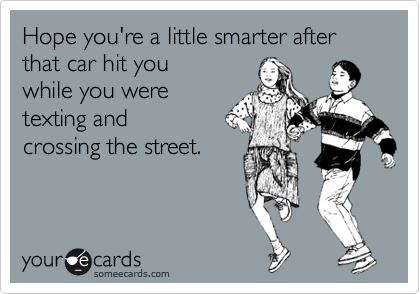 Hope you're a little smarter after that car hit you
while you were
texting and
crossing the street.