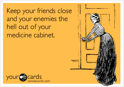 Keep your friends close
and your enemies the 
hell out of your 
medicine cabinet. 