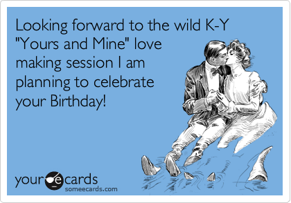 Looking forward to the wild K-Y "Yours and Mine" lovemaking session I amplanning to celebrateyour Birthday!