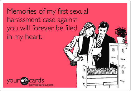 Memories of my first sexual harassment case againstyou will forever be filedin my heart.