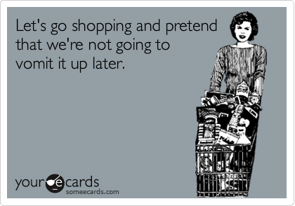 Let's go shopping and pretend
that we're not going to
vomit it up later.