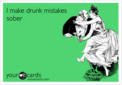 I make drunk mistakes
sober