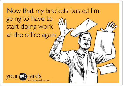 Now that my brackets busted I'm going to have to
start doing work
at the office again