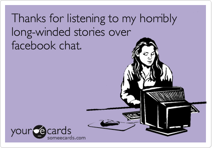 Thanks for listening to my horribly long-winded stories over
facebook chat.