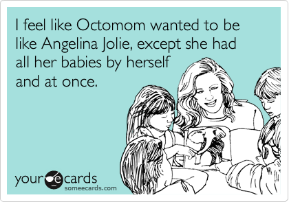 I feel like Octomom wanted to be like Angelina Jolie, except she had all her babies by herself
and at once. 