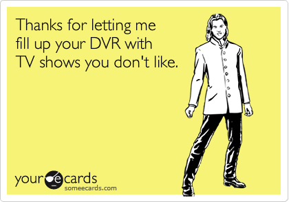 Thanks for letting mefill up your DVR withTV shows you don't like.