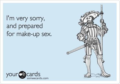 
I'm very sorry, 
and prepared 
for make-up sex.